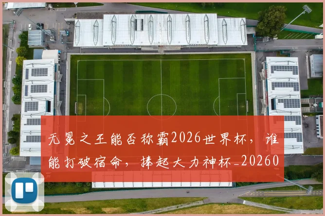 无冕之王能否称霸2026世界杯,谁能打破宿命,捧起大力神杯_20260707021043_20260731171924