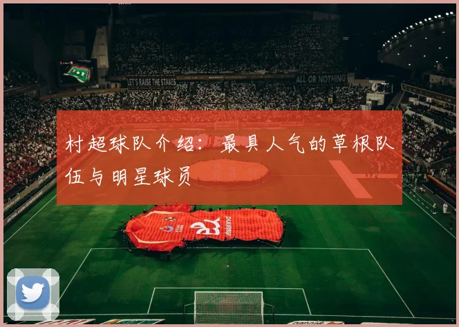 村超球队介绍：最具人气的草根队伍与明星球员