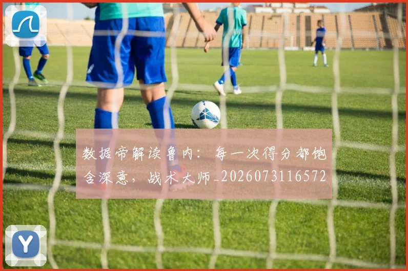 数据帝解读鲁内：每一次得分都饱含深意，战术大师_20260731165722