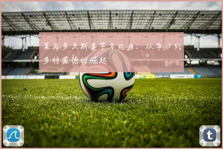 莱万多夫斯基早年经历：从华沙到多特蒙德的崛起