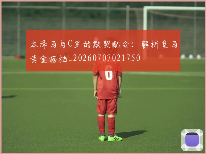 本泽马与C罗的默契配合:解析皇马黄金搭档_20260707021750
