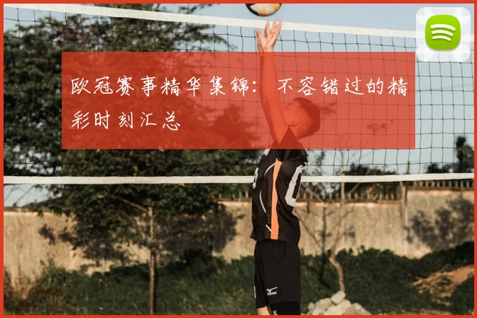 欧冠赛事精华集锦：不容错过的精彩时刻汇总