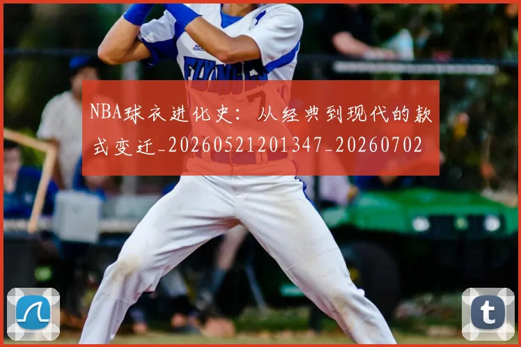 NBA球衣进化史：从经典到现代的款式变迁_20260521201347_20260702195254_20260714213942