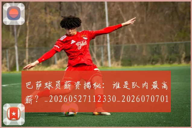 巴萨球员薪资揭秘：谁是队内最高薪？_20260527112330_20260707012124