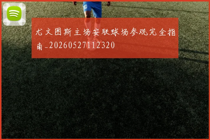 尤文图斯主场安联球场参观完全指南_20260527112320