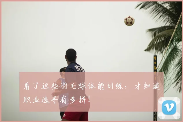 看了这些羽毛球体能训练,才知道职业选手有多拼!