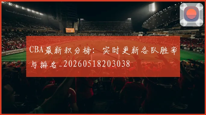 CBA最新积分榜:实时更新各队胜率与排名_20260518203038
