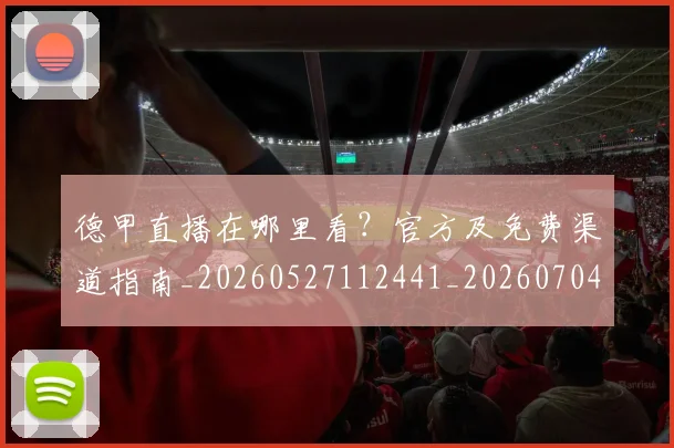 德甲直播在哪里看？官方及免费渠道指南_20260527112441_20260704173447_20260722162137