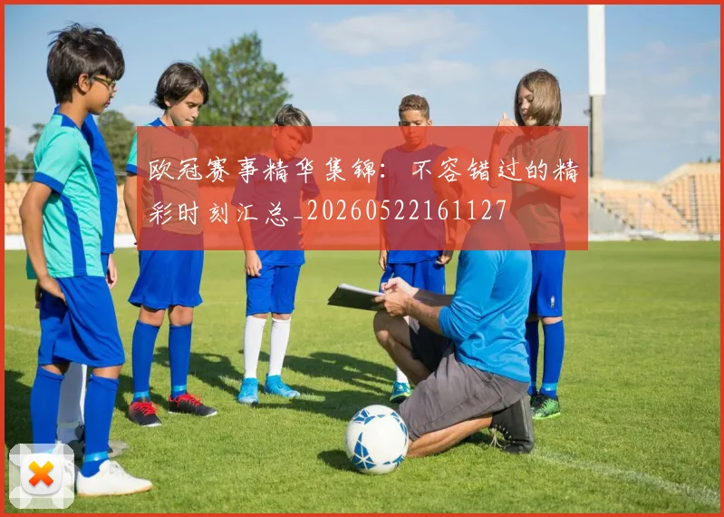 欧冠赛事精华集锦：不容错过的精彩时刻汇总_20260522161127