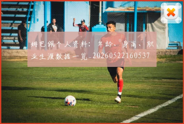 姆巴佩个人资料：年龄、身高、职业生涯数据一览_20260522160537
