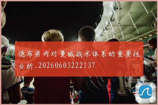 德布劳内对曼城战术体系的重要性分析_20260603222137