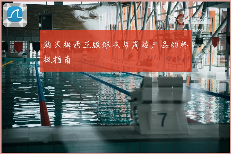 购买梅西正版球衣与周边产品的终极指南