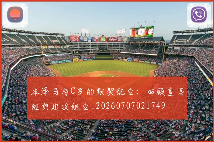 本泽马与C罗的默契配合：回顾皇马经典进攻组合_20260707021749
