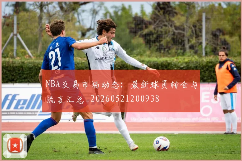 NBA交易市场动态：最新球员转会与流言汇总_20260521200938