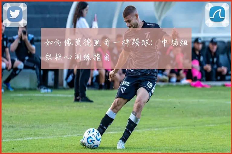 如何像莫德里奇一样踢球:中场组织核心训练指南