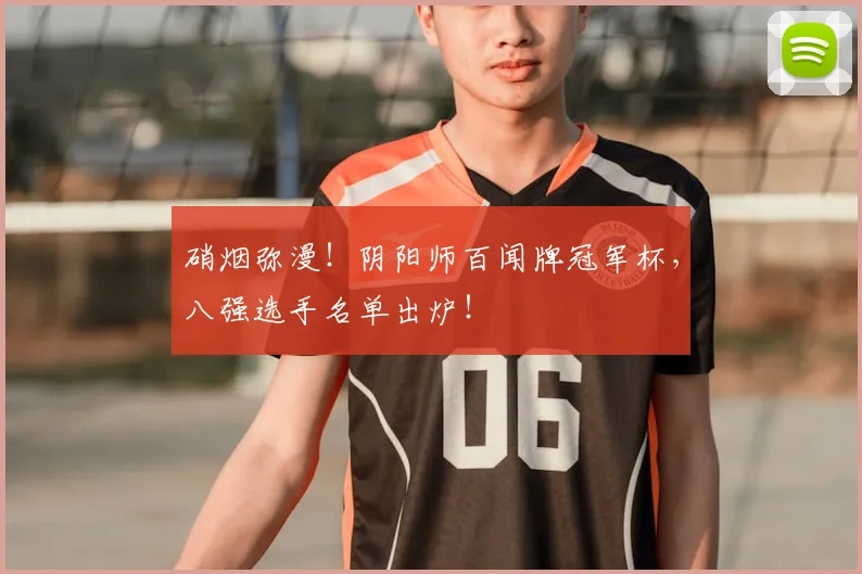 硝烟弥漫！阴阳师百闻牌冠军杯，八强选手名单出炉！