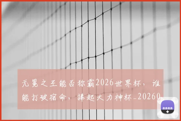 无冕之王能否称霸2026世界杯，谁能打破宿命，捧起大力神杯_20260707021043_20260731171924