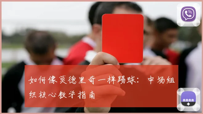 如何像莫德里奇一样踢球:中场组织核心教学指南