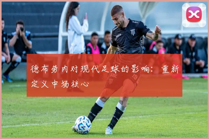 德布劳内对现代足球的影响:重新定义中场核心