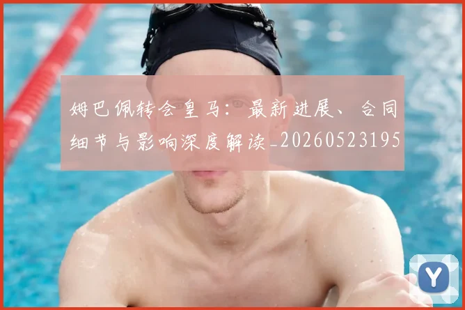 姆巴佩转会皇马:最新进展、合同细节与影响深度解读_20260523195703_20260703232314_20260720190911