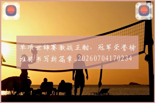 单项世锦赛激战正酣，冠军荣誉榜谁将书写新篇章_20260704170234
