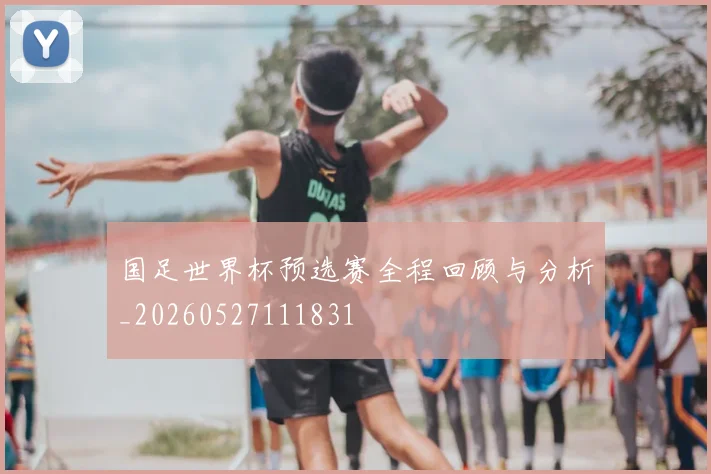 国足世界杯预选赛全程回顾与分析_20260527111831