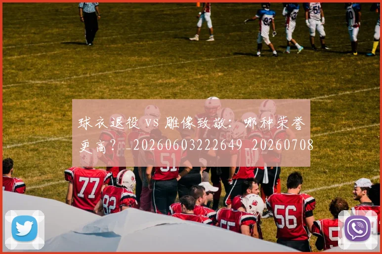 球衣退役 vs 雕像致敬：哪种荣誉更高？_20260603222649_20260708191630