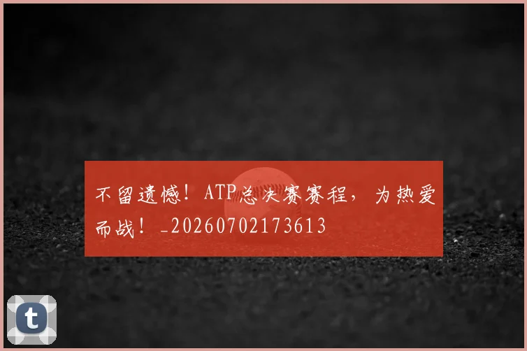 不留遗憾！ATP总决赛赛程，为热爱而战！_20260702173613