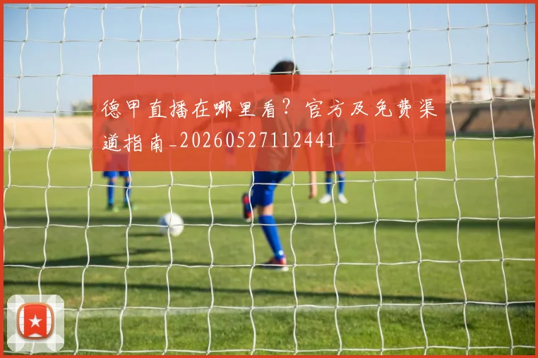 德甲直播在哪里看？官方及免费渠道指南_20260527112441
