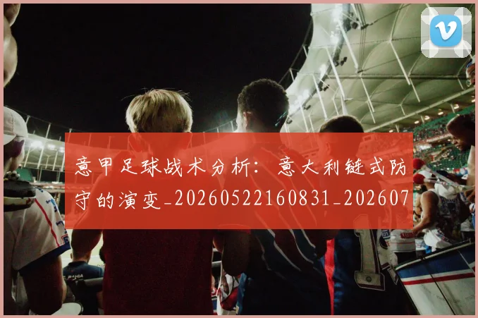 意甲足球战术分析:意大利链式防守的演变_20260522160831_20260707012859
