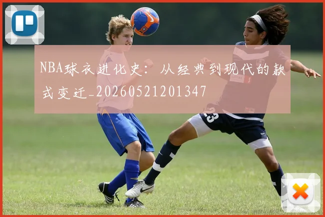 NBA球衣进化史：从经典到现代的款式变迁_20260521201347