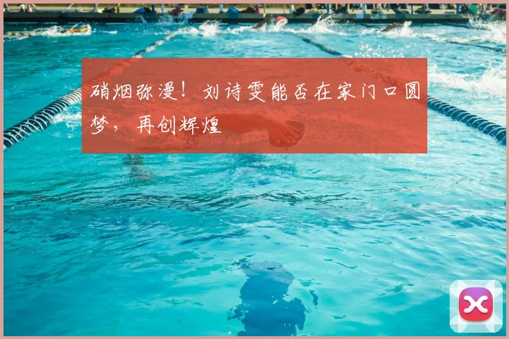 硝烟弥漫！刘诗雯能否在家门口圆梦，再创辉煌