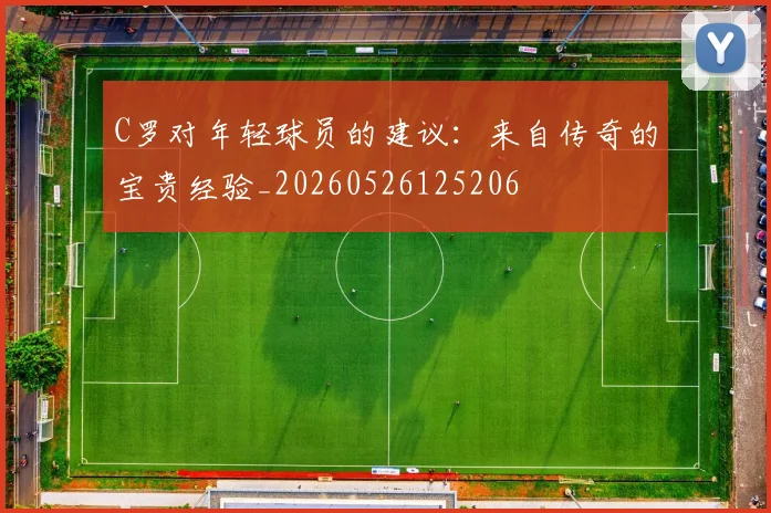 C罗对年轻球员的建议：来自传奇的宝贵经验_20260526125206