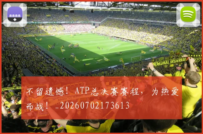 不留遗憾!ATP总决赛赛程,为热爱而战!_20260702173613