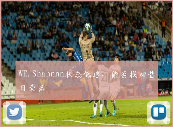 WE.Shannnn状态低迷，能否找回昔日荣光