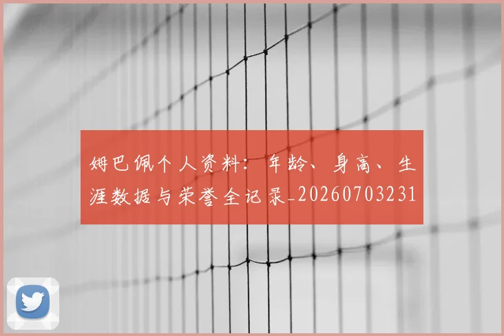 姆巴佩个人资料：年龄、身高、生涯数据与荣誉全记录_20260703231320