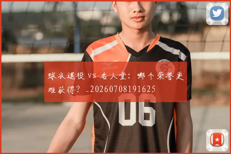 球衣退役 vs 名人堂:哪个荣誉更难获得?_20260708191625