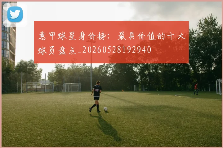 意甲球星身价榜:最具价值的十大球员盘点_20260528192940