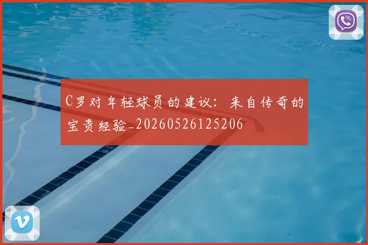 C罗对年轻球员的建议:来自传奇的宝贵经验_20260526125206