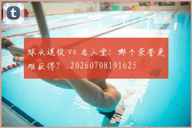 球衣退役 vs 名人堂：哪个荣誉更难获得？_20260708191625