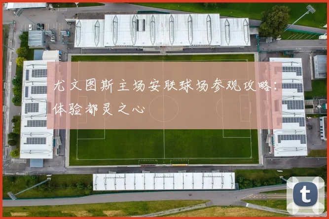 尤文图斯主场安联球场参观攻略:体验都灵之心