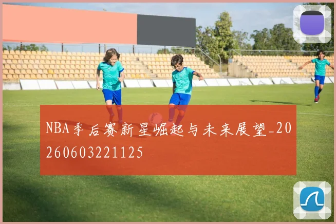NBA季后赛新星崛起与未来展望_20260603221125