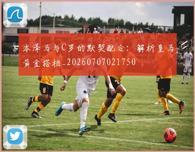 本泽马与C罗的默契配合：解析皇马黄金搭档_20260707021750
