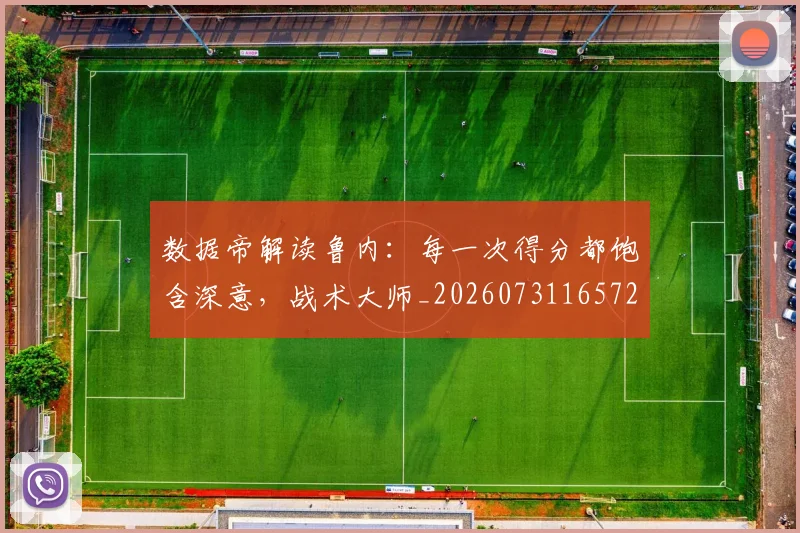 数据帝解读鲁内:每一次得分都饱含深意,战术大师_20260731165722