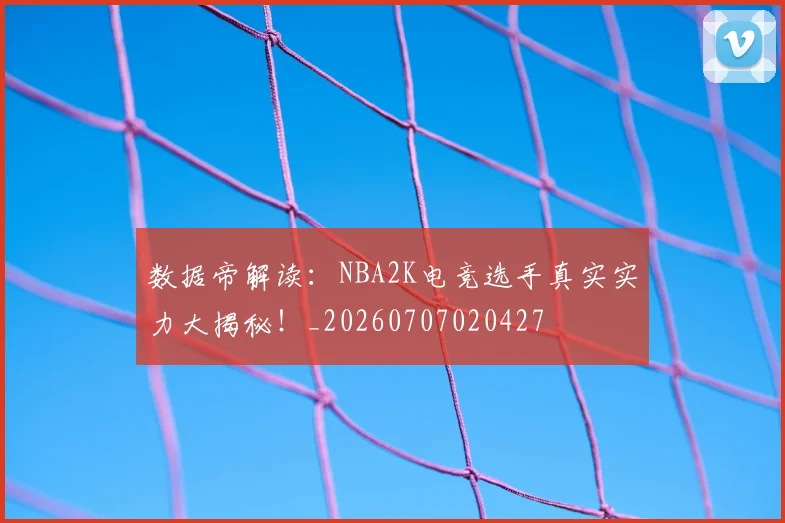 数据帝解读:NBA2K电竞选手真实实力大揭秘!_20260707020427