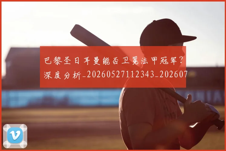 巴黎圣日耳曼能否卫冕法甲冠军？深度分析_20260527112343_20260707012238