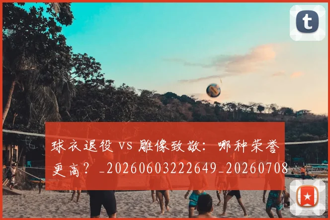 球衣退役 vs 雕像致敬:哪种荣誉更高?_20260603222649_20260708191630