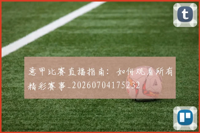 意甲比赛直播指南:如何观看所有精彩赛事_20260704175232