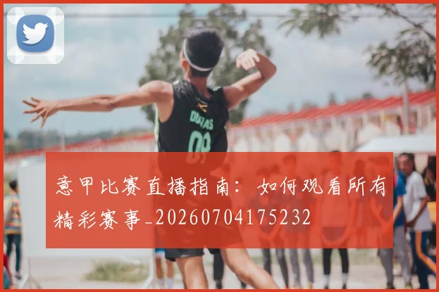 意甲比赛直播指南：如何观看所有精彩赛事_20260704175232