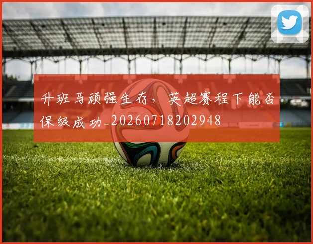 升班马顽强生存,英超赛程下能否保级成功_20260718202948